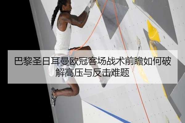 巴黎圣日耳曼欧冠客场战术前瞻如何破解高压与反击难题